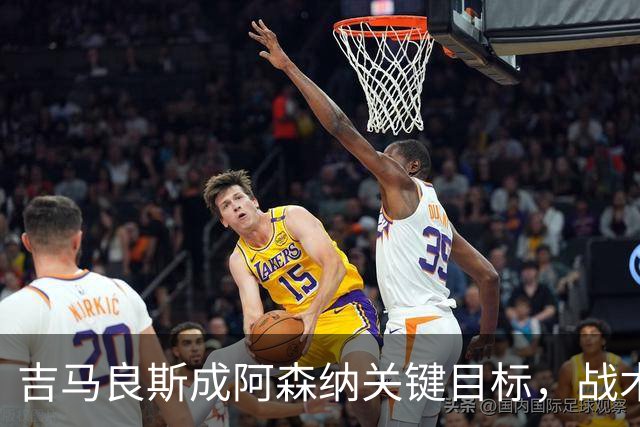 吉马良斯成阿森纳关键目标，战术适配性获赞，但1亿标价成障碍