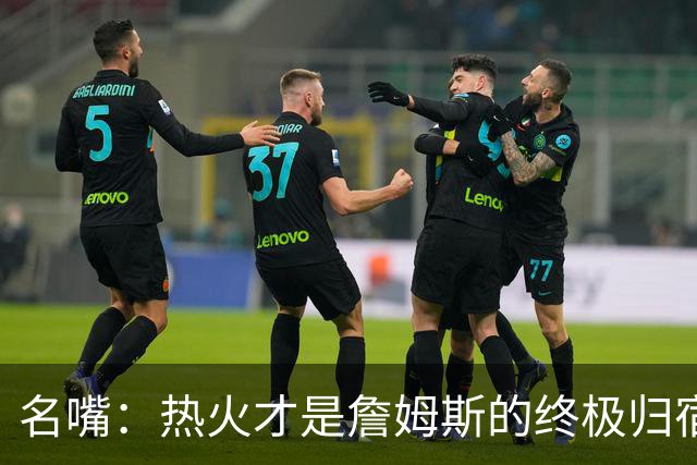 名嘴：热火才是詹姆斯的终极归宿 防守压力全由字母哥兜底