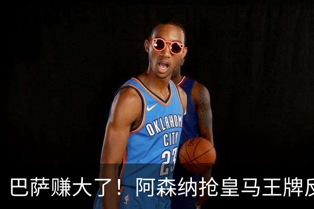 巴萨赚大了！阿森纳抢皇马王牌反送大礼！诺坎普圆梦机会来了
