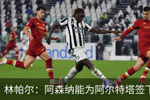 林帕尔：阿森纳能为阿尔特塔签下最好球员，巴萨曼城都不如