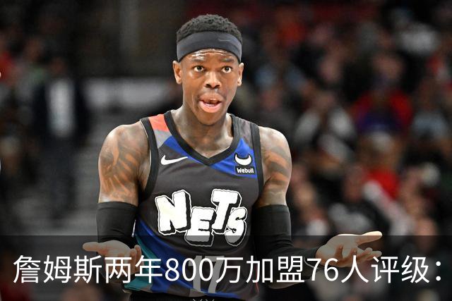 詹姆斯两年800万加盟76人评级：A+