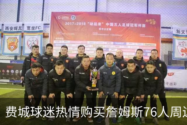 费城球迷热情购买詹姆斯76人周边产品 有人搭飞机跨越数百里抢购