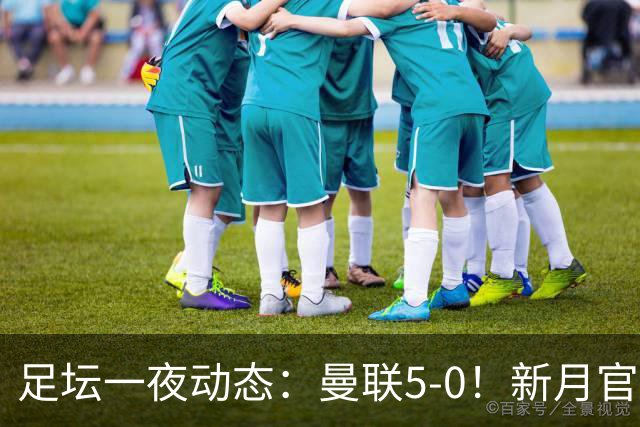 足坛一夜动态：曼联5-0！新月官宣6500万新援 皇马1亿报价新星